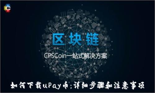   
如何下载uPay币：详细步骤和注意事项