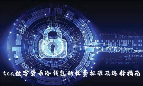 toa数字货币冷钱包的收费标准及选择指南