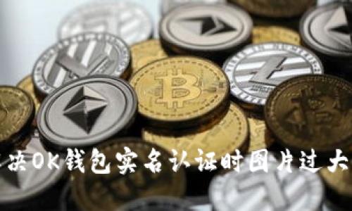 如何解决OK钱包实名认证时图片过大的问题