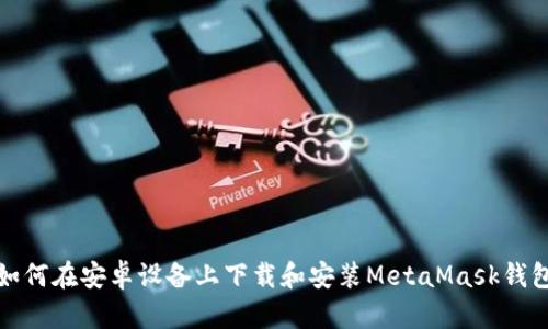 如何在安卓设备上下载和安装MetaMask钱包