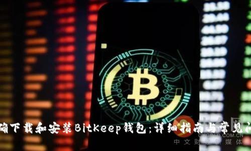 如何正确下载和安装BitKeep钱包：详细指南与常见问题解答