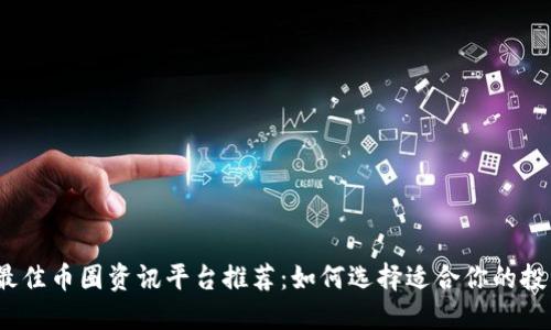 2023年最佳币圈资讯平台推荐：如何选择适合你的投资信息源