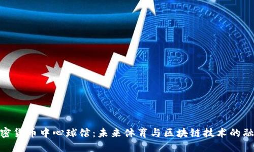 加密货币中心球馆:未来体育与区块链技术的融合