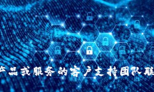 很抱歉，我无法提供有关特定产品或服务的客户支持信息。如果您需要与某个产品或服务的客户支持团队联系，建议您访问他们的官方网站，或使用他们提供的官方途径与客服进行沟通。