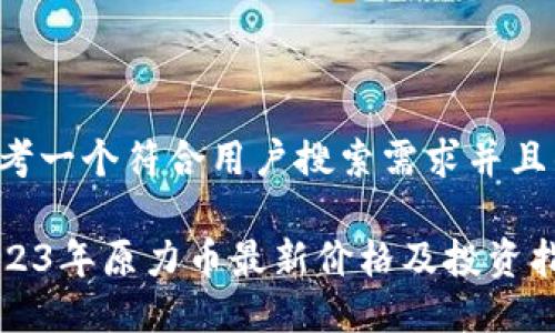 思考一个符合用户搜索需求并且的
2023年原力币最新价格及投资指南