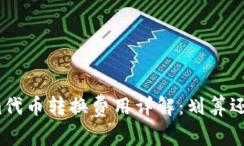 Tokenim代币转换费用详解:划算还是昂贵?