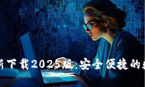 小狐钱包官方最新下载2025版:安全便捷的数字资产管理工具
