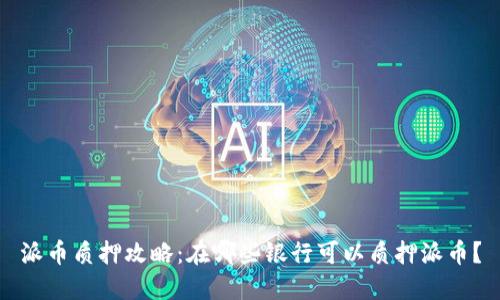 派币质押攻略:在哪些银行可以质押派币?