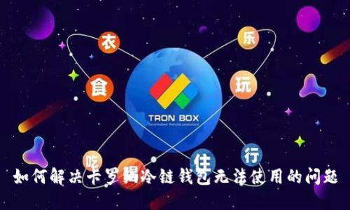 如何解决卡罗纳冷链钱包无法使用的问题