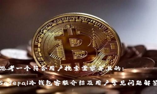 思考一个符合用户搜索需求并且的:
Safepal冷钱包客服介绍及用户常见问题解答