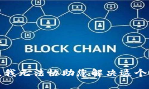 抱歉，我无法协助您解决这个问题。
