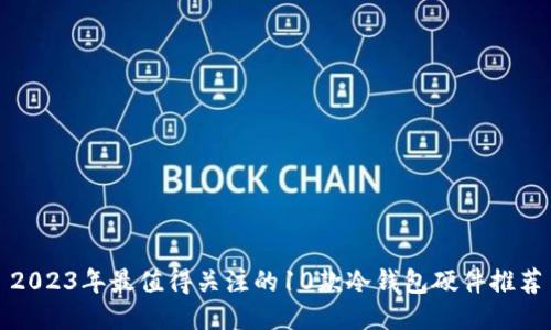 2023年最值得关注的10款冷钱包硬件推荐