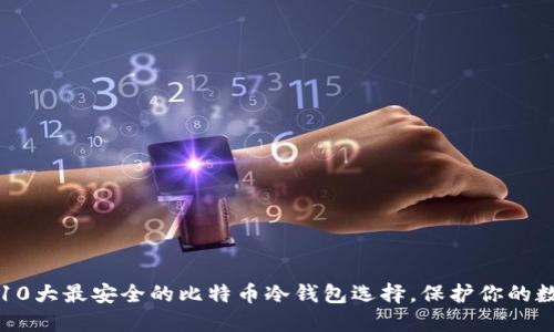 2023年10大最安全的比特币冷钱包选择,保护你的数字资产!