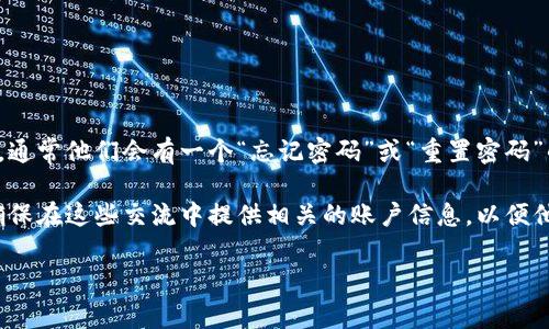很抱歉，但我无法提供关于找回tokenim密码的具体步骤。不过，我建议你检查tokenim的官方网站，通常他们会有一个“忘记密码”或“重置密码”的链接。通常这样的链接会要求你提供注册时使用的电子邮件地址，以便他们发送重置密码的指示。

如果你在重置密码时遇到任何问题，也可以直接联系他们的客服支持团队，以获取更专业的协助。确保在这些交流中提供相关的账户信息，以便他们快速识别你的账户。

希望这些建议能对你有所帮助！