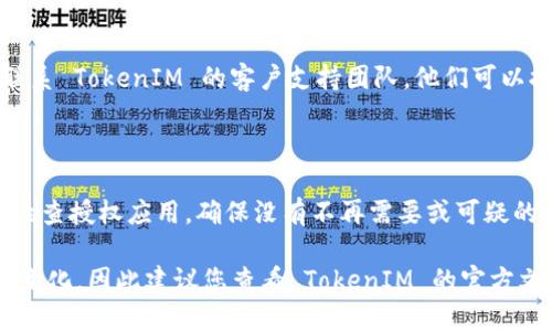 要查找 TokenIM 的授权信息，您可以按照以下步骤进行操作：

### 1. 登录到 TokenIM 平台

首先，您需要访问 TokenIM 的官方网站并登录到您的账户。如果您尚未注册，需要先完成注册。

### 2. 访问授权管理界面

登录后，寻找账户或设置选项，通常在用户头像或个人资料页面中。进入账户设置后，查找“授权”或“授权管理”的选项。

### 3. 查看已授权的应用和服务

在授权管理界面，您应该能够看到您当前已授权的应用和服务列表。通常，这里会列出每个应用的名称、授权时间及其权限范围。

### 4. 撤销或修改授权

如果您发现某个应用不需要再访问您的 TokenIM 账户，您可以在列表中找到相应的选项进行撤销或修改授权。确保保存更改。

### 5. 联系支持团队

如果您在查找授权信息时遇到问题，建议联系 TokenIM 的客户支持团队。他们可以提供更详细的指导和帮助。

### 6. 保持安全意识

查看授权的同时，也要保持安全意识。定期检查授权应用，确保没有不再需要或可疑的应用拥有访问权限，确保您的账户安全。

具体的操作步骤可能会因平台更新而有所变化，因此建议您查看 TokenIM 的官方文档或支持页面以获取最新的指导信息。