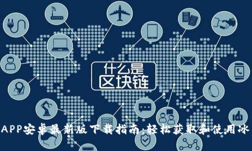 2023年冰币APP安卓最新版下载指南:轻松获取和使用冰币的5大步骤