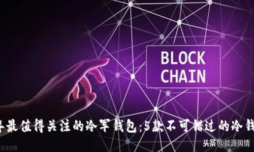 2023年最值得关注的冷军钱包:5款不可错过的冷钱包推荐