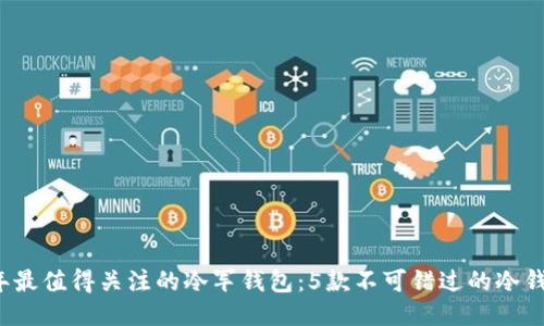 2023年最值得关注的冷军钱包:5款不可错过的冷钱包推荐
