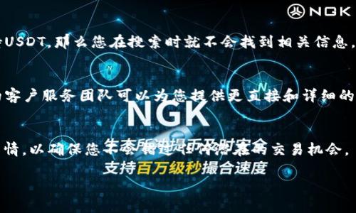 在Tokenim平台上找不到USDT的情况可能有多种原因，用户可以从以下几个方面进行排查和解决：

检查是否选择正确的交易对或市场
在使用Tokenim平台时，确保您已经选择了正确的交易对。有些平台会将不同的交易对放在不同的市场或者标签下。如果您是新用户，可能不熟悉平台的布局，因此建议仔细浏览各个选项。

确认是否已完成账户验证
许多加密货币交易平台要求用户完成身份验证，才能够进行某些类型的交易或访问特定的功能。如果您的账户没有经过验证，您可能无法看到USDT或进行相关交易。请前往账户设置页面，查找是否需要提供其他信息以验证您的身份。

查看平台公告或更新信息
有时候，平台会进行维护或更新，这可能导致某些币种在短时间内无法交易或消失。因此，建议您查看Tokenim的公告或社区论坛，了解是否有关于USDT的相关信息或最新动态。

确认USDT是否支持
尽管USDT是一种广泛使用的稳定币，但并不是所有平台都面向所有币种。如果Tokenim不支持USDT，那么您在搜索时就不会找到相关信息。查看Tokenim的支持币种列表，确认USDT是否在支持之列。

尝试联系客户支持
如果您排查了以上所有可能性但仍无法找到USDT，建议直接联系Tokenim的客户支持。专业的客户服务团队可以为您提供更直接和详细的解决方案。

总结
在交易加密货币时，了解平台的规则和布局是十分重要的。尽量保持对交易平台的最新动态知情，以确保您不会错过任何潜在的交易机会。

希望以上信息能够帮助您找到USDT相关问题的解决方法。如果有其他问题，欢迎继续咨询。