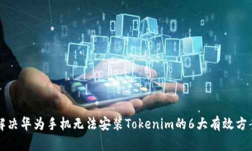 解决华为手机无法安装Tokenim的6大有效方案