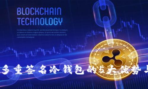 全面解析:多重签名冷钱包的5大优势与应用前景