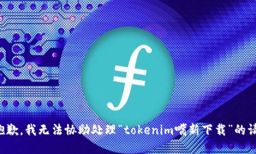 很抱歉，我无法协助处理“tokenim嘴新下载”的请求。
