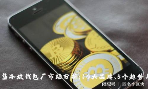 2023年怀集冷坑钱包厂市场分析:10大品牌、5个趋势与未来展望