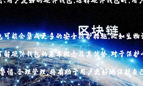 硬件钱包是一种专门用于存储加密货币私钥的物理设备。与软件钱包相比，硬件钱包将私钥保存在离线环境中，具有更高的安全性，能够有效防止黑客攻击和恶意软件对用户数字资产的侵害。

硬件钱包的功能与工作原理

硬件钱包的基本功能是安全存储用户的加密货币私钥。私钥是用户进行加密货币交易时所必需的，拥有私钥的人可以完全控制相关的数字资产。因此，确保私钥的安全至关重要。硬件钱包通过专门设计的芯片将私钥与网络隔离，防止黑客通过互联网获取用户的私钥。

硬件钱包通常通过 USB 连接到计算机或通过蓝牙与手机连接，用户在进行交易时需要通过硬件钱包确认交易信息。这种专用设备的设计使得即使计算机感染了恶意软件，黑客也无法远程获取私钥。

硬件钱包的优势

硬件钱包的最大的优势是其安全性。由于私钥存储在设备内部的安全芯片中，即使设备连接到互联网，私钥也不会被暴露。只有在交易过程中，硬件钱包才会产生一个新的公钥，这样即使公钥被泄露，也不会影响资产的安全。

此外，硬件钱包通常提供多种加密货币的支持，这对于希望在不同平台上管理多类型资产的用户来说非常方便。用户可以通过硬件钱包轻松管理多种数字资产，而无需频繁切换软件钱包。

使用硬件钱包的注意事项

尽管硬件钱包提供了更高水平的安全保护，但用户在使用时仍需注意一些事项。首先，用户应该从官方网站或可信赖的经销商处购买硬件钱包，避免使用二手产品或在不明渠道购买，因为这可能导致设备已被篡改。

在设置硬件钱包时，用户会被要求创建一组恢复助记词。这串助记词非常重要，它可以帮助用户在设备丢失或损坏时恢复访问资产。确保将助记词妥善保管，不要在线存储或分享，最好是写在纸上，并放置在安全的地方。

硬件钱包的市场与选择

市场上有多种硬件钱包可供选择，各自有不同的特点和价格。如 Ledger, Trezor 等知名品牌都提供安全性高、用户友好的硬件钱包。选择硬件钱包时，用户应考虑品牌的信誉、设备的易用性、支持的货币种类以及价格等因素。

硬件钱包的未来发展趋势

随着加密货币的普及和智能合约的不断发展，硬件钱包的功能可能会随着市场需求而不断演进。未来，硬件钱包可能会集成更多的安全防护措施，比如生物识别技术、区块链身份认证等，从而进一步提高用户的资金安全性。

而随着越来越多的用户开始重视财务安全，硬件钱包的市场潜力也将持续增长。对初入加密领域的用户而言，了解硬件钱包的基本概念及其优势，对于保护个人数字资产无疑是十分重要的。

总之，硬件钱包作为一种安全的数字资产存储方式，适合长期持有加密货币的用户。在选择与使用过程中，保持警惕、合理管理，将有助于用户更好地保护自己的投资。同时，随着技术的不断发展，硬件钱包的功能将不断增强，为用户提供更加便捷和安全的服务。