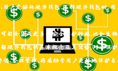 硬件钱包是一种专门用于存储加密货币私钥的物理设备。与软件钱包相比，硬件钱包将私钥保存在离线环境中，具有更高的安全性，能够有效防止黑客攻击和恶意软件对用户数字资产的侵害。

硬件钱包的功能与工作原理

硬件钱包的基本功能是安全存储用户的加密货币私钥。私钥是用户进行加密货币交易时所必需的，拥有私钥的人可以完全控制相关的数字资产。因此，确保私钥的安全至关重要。硬件钱包通过专门设计的芯片将私钥与网络隔离，防止黑客通过互联网获取用户的私钥。

硬件钱包通常通过 USB 连接到计算机或通过蓝牙与手机连接，用户在进行交易时需要通过硬件钱包确认交易信息。这种专用设备的设计使得即使计算机感染了恶意软件，黑客也无法远程获取私钥。

硬件钱包的优势

硬件钱包的最大的优势是其安全性。由于私钥存储在设备内部的安全芯片中，即使设备连接到互联网，私钥也不会被暴露。只有在交易过程中，硬件钱包才会产生一个新的公钥，这样即使公钥被泄露，也不会影响资产的安全。

此外，硬件钱包通常提供多种加密货币的支持，这对于希望在不同平台上管理多类型资产的用户来说非常方便。用户可以通过硬件钱包轻松管理多种数字资产，而无需频繁切换软件钱包。

使用硬件钱包的注意事项

尽管硬件钱包提供了更高水平的安全保护，但用户在使用时仍需注意一些事项。首先，用户应该从官方网站或可信赖的经销商处购买硬件钱包，避免使用二手产品或在不明渠道购买，因为这可能导致设备已被篡改。

在设置硬件钱包时，用户会被要求创建一组恢复助记词。这串助记词非常重要，它可以帮助用户在设备丢失或损坏时恢复访问资产。确保将助记词妥善保管，不要在线存储或分享，最好是写在纸上，并放置在安全的地方。

硬件钱包的市场与选择

市场上有多种硬件钱包可供选择，各自有不同的特点和价格。如 Ledger, Trezor 等知名品牌都提供安全性高、用户友好的硬件钱包。选择硬件钱包时，用户应考虑品牌的信誉、设备的易用性、支持的货币种类以及价格等因素。

硬件钱包的未来发展趋势

随着加密货币的普及和智能合约的不断发展，硬件钱包的功能可能会随着市场需求而不断演进。未来，硬件钱包可能会集成更多的安全防护措施，比如生物识别技术、区块链身份认证等，从而进一步提高用户的资金安全性。

而随着越来越多的用户开始重视财务安全，硬件钱包的市场潜力也将持续增长。对初入加密领域的用户而言，了解硬件钱包的基本概念及其优势，对于保护个人数字资产无疑是十分重要的。

总之，硬件钱包作为一种安全的数字资产存储方式，适合长期持有加密货币的用户。在选择与使用过程中，保持警惕、合理管理，将有助于用户更好地保护自己的投资。同时，随着技术的不断发展，硬件钱包的功能将不断增强，为用户提供更加便捷和安全的服务。